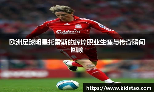 欧洲足球明星托雷斯的辉煌职业生涯与传奇瞬间回顾